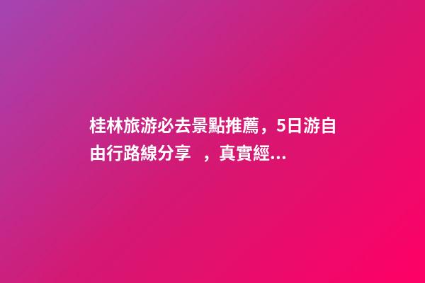 桂林旅游必去景點推薦，5日游自由行路線分享，真實經(jīng)歷分享攻略